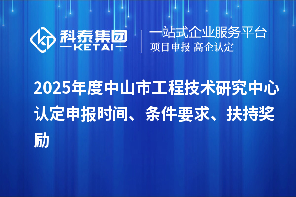 2025年度中山市工程技術(shù)研究中心認(rèn)定申報(bào)時(shí)間、條件要求、扶持獎(jiǎng)勵(lì)