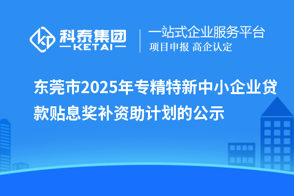 東莞市2025年專精特新中小企業(yè)貸款貼息獎(jiǎng)補(bǔ)資助計(jì)劃的公示