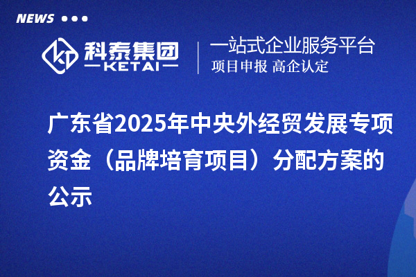 廣東省2025年中央外經(jīng)貿(mào)發(fā)展專項資金(品牌培育項目)分配方案的公示