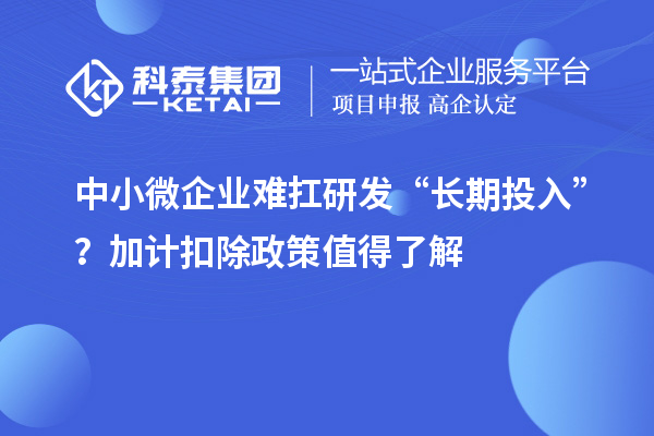 中小微企業(yè)難扛研發(fā)“長期投入”？加計(jì)扣除政策值得了解