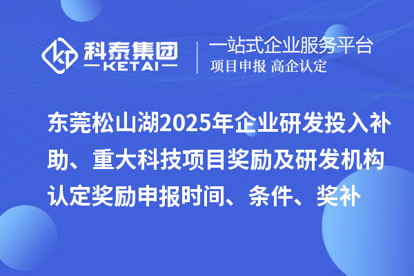 東莞松山湖2025年企業(yè)研發(fā)投入補(bǔ)助、重大科技項(xiàng)目獎(jiǎng)勵(lì)及研發(fā)機(jī)構(gòu)認(rèn)定獎(jiǎng)勵(lì)申報(bào)時(shí)間、條件要求、獎(jiǎng)補(bǔ)標(biāo)準(zhǔn)