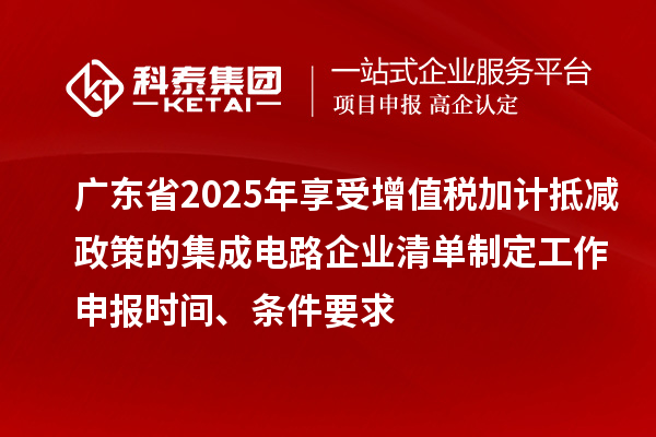 廣東省2025年享受增值稅加計抵減政策的集成電路企業(yè)清單制定工作申報時間、條件要求