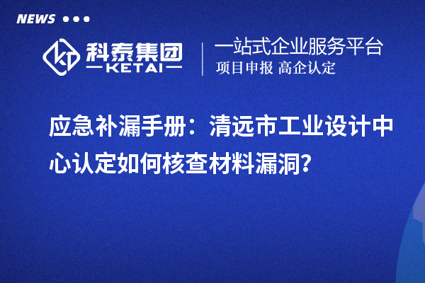 應(yīng)急補(bǔ)漏手冊(cè)：清遠(yuǎn)市工業(yè)設(shè)計(jì)中心認(rèn)定如何核查材料漏洞？