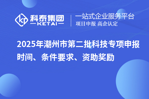 2025年潮州市第二批科技專項申報時間、條件要求、資助獎勵