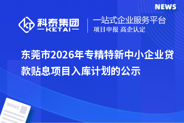 東莞市2026年專(zhuān)精特新中小企業(yè)貸款貼息項(xiàng)目入庫(kù)計(jì)劃的公示