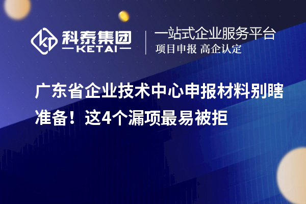 廣東省企業(yè)技術(shù)中心申報(bào)材料別瞎準(zhǔn)備！這4個(gè)漏項(xiàng)最易被拒