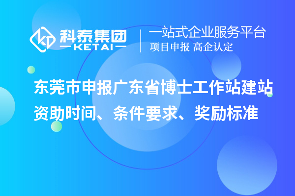 東莞市申報(bào)廣東省博士工作站建站資助時(shí)間、條件要求、獎(jiǎng)勵(lì)標(biāo)準(zhǔn)