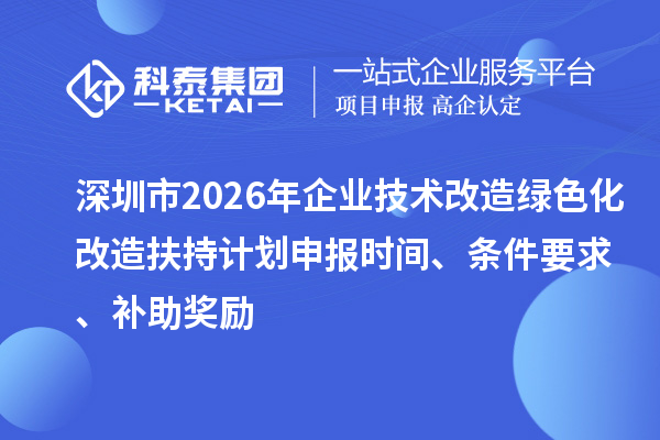深圳市2026年企業(yè)技術(shù)改造綠色化改造扶持計(jì)劃申報(bào)時(shí)間、條件要求、補(bǔ)助獎(jiǎng)勵(lì)