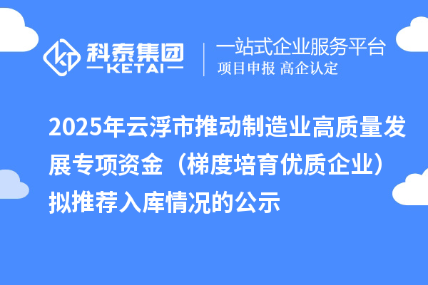 2025年云浮市推動制造業(yè)高質(zhì)量發(fā)展專項資金（梯度培育優(yōu)質(zhì)企業(yè)）擬推薦入庫情況的公示