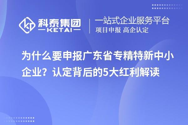為什么要申報廣東省專精特新中小企業(yè)？認定背后的5大紅利解讀