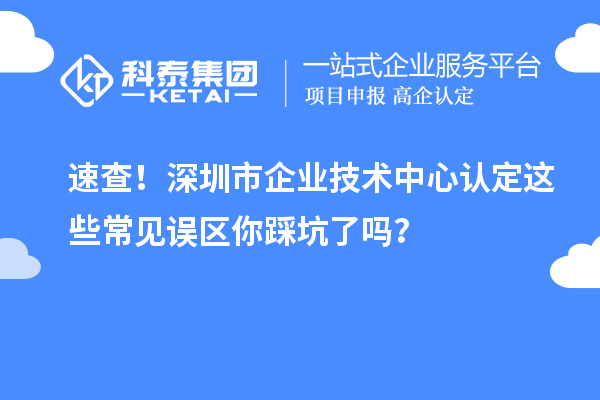 速查！深圳市企業(yè)技術(shù)中心認(rèn)定這些常見(jiàn)誤區(qū)你踩坑了嗎？