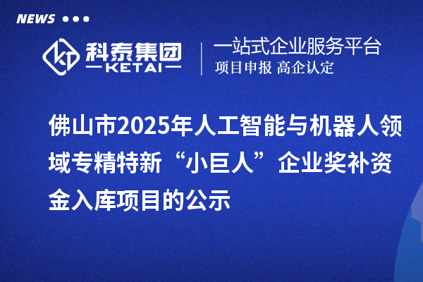 佛山市2025年人工智能與機器人領域專精特新“小巨人”企業(yè)獎補資金入庫項目的公示