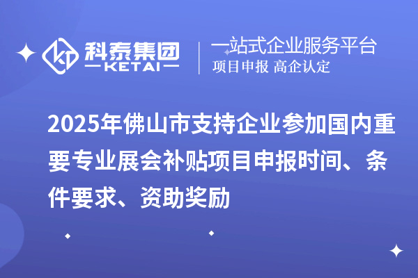 2025年佛山市支持企業(yè)參加國內(nèi)重要專業(yè)展會補(bǔ)貼<a href=http://m.donghuashan.cn/shenbao.html target=_blank class=infotextkey>項(xiàng)目申報(bào)</a>時間、條件要求、資助獎勵