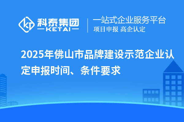 2025年佛山市品牌建設(shè)示范企業(yè)認(rèn)定申報(bào)時(shí)間、條件要求