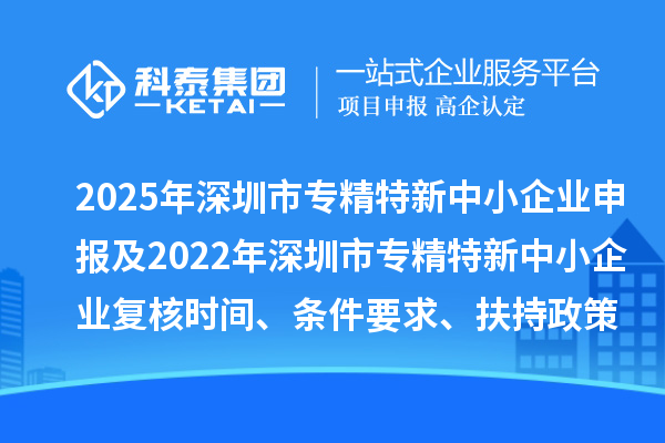 2025年深圳市專精特新中小企業(yè)申報及2022年深圳市專精特新中小企業(yè)復(fù)核時間、條件要求、扶持政策