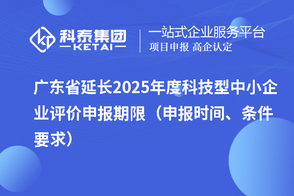 廣東省延長(zhǎng)2025年度科技型中小企業(yè)評(píng)價(jià)申報(bào)期限（申報(bào)時(shí)間、條件要求）