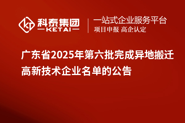 廣東省2025年第六批完成異地搬遷高新技術企業(yè)名單的公告