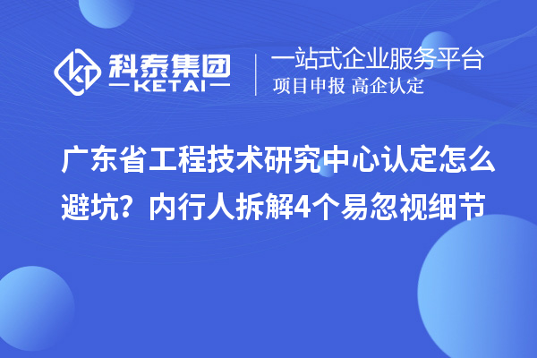 廣東省工程技術研究中心認定怎么避坑？內行人拆解4個易忽視細節(jié)