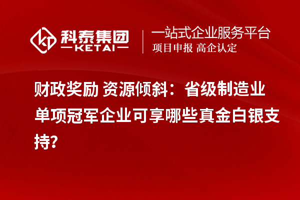 財政獎勵+資源傾斜：省級制造業(yè)單項冠軍企業(yè)可享哪些真金白銀支持？