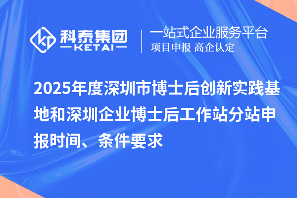 2025年度深圳市博士后創(chuàng)新實(shí)踐基地和深圳企業(yè)博士后工作站分站申報(bào)時(shí)間、條件要求