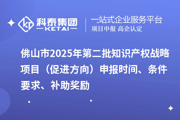 佛山市2025年第二批知識產權戰(zhàn)略項目（促進方向）申報時間、條件要求、補助獎勵
