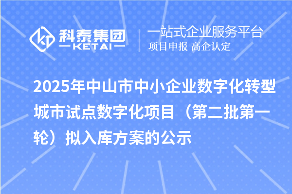 2025年中山市中小企業(yè)數(shù)字化轉(zhuǎn)型城市試點(diǎn)數(shù)字化項(xiàng)目(第二批第一輪)擬入庫(kù)方案的公示