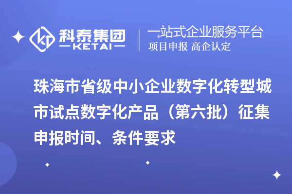 珠海市省級中小企業(yè)數(shù)字化轉(zhuǎn)型城市試點數(shù)字化產(chǎn)品（第六批）征集申報時間、條件要求