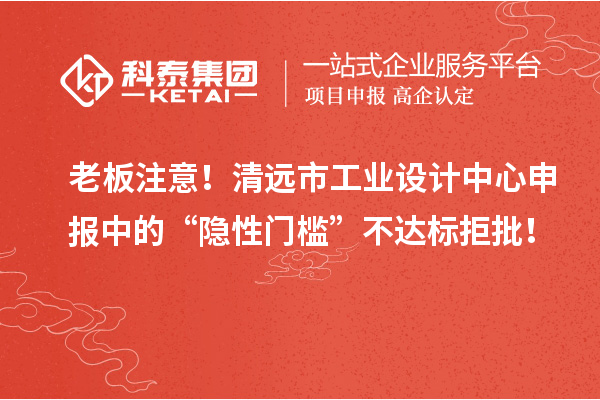 老板注意！清遠(yuǎn)市工業(yè)設(shè)計(jì)中心申報(bào)中的“隱性門(mén)檻”不達(dá)標(biāo)拒批！