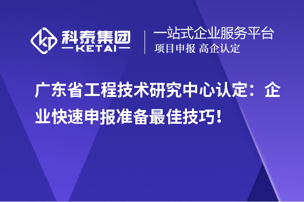 廣東省工程技術研究中心認定：企業(yè)快速申報準備最佳技巧！