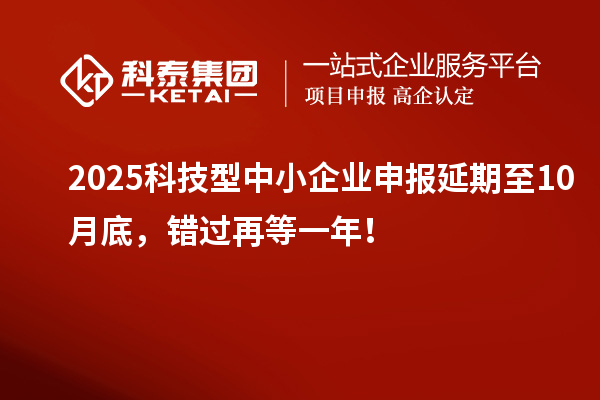 2025科技型中小企業(yè)申報延期至10月底，錯過再等一年！