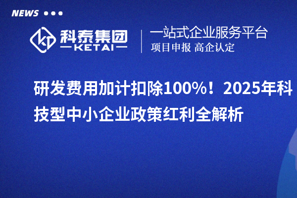 研發(fā)費用加計扣除100%！2025年科技型中小企業(yè)政策紅利全解析