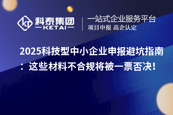 2025科技型中小企業(yè)申報避坑指南：這些材料不合規(guī)將被一票否決！