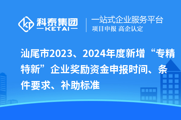 汕尾市2023、2024年度新增“專精特新”企業(yè)獎勵資金申報時間、條件要求、補助標準