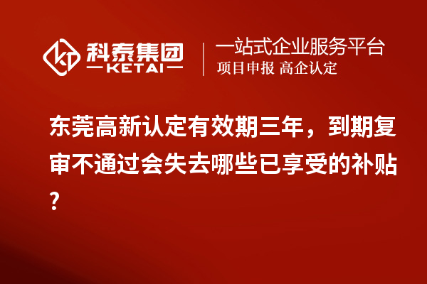 東莞高新認(rèn)定有效期三年，到期復(fù)審不通過(guò)會(huì)失去哪些已享受的補(bǔ)貼?