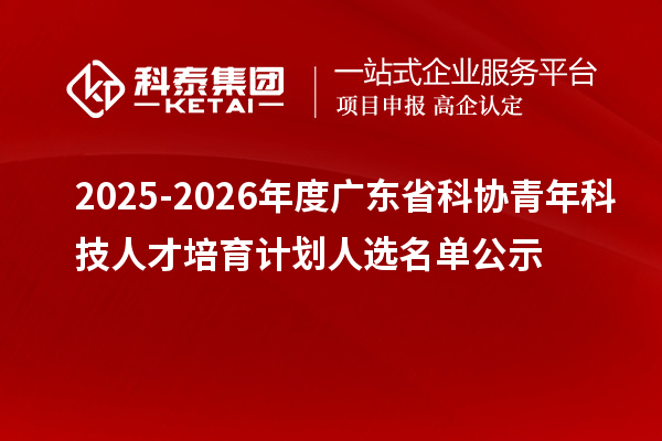 2025-2026年度廣東省科協(xié)青年科技人才培育計劃人選名單公示