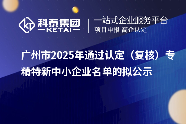 廣州市2025年通過(guò)認(rèn)定（復(fù)核）專精特新中小企業(yè)名單的擬公示
