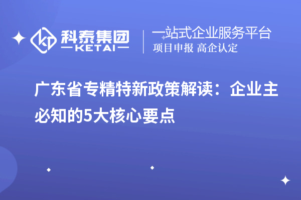 廣東省專精特新政策解讀:企業(yè)主必知的5大核心要點