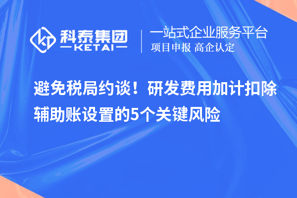 避免稅局約談！研發(fā)費(fèi)用加計(jì)扣除輔助賬設(shè)置的5個(gè)關(guān)鍵風(fēng)險(xiǎn)