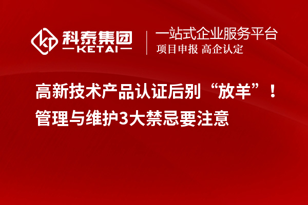 高新技術(shù)產(chǎn)品認(rèn)證后別“放羊”！管理與維護(hù)3大禁忌要注意