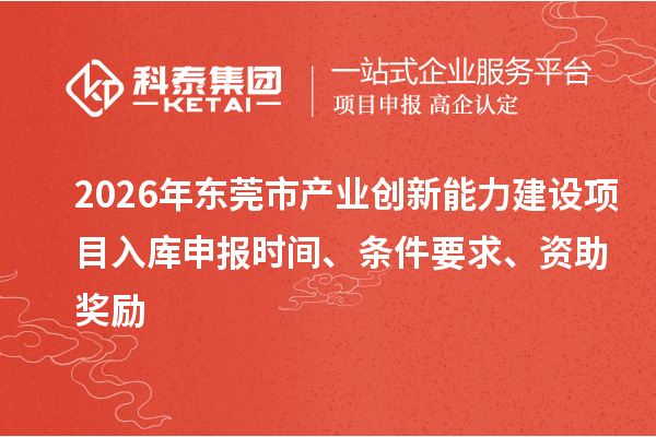 2026年東莞市產(chǎn)業(yè)創(chuàng)新能力建設項目入庫申報時間、條件要求、資助獎勵