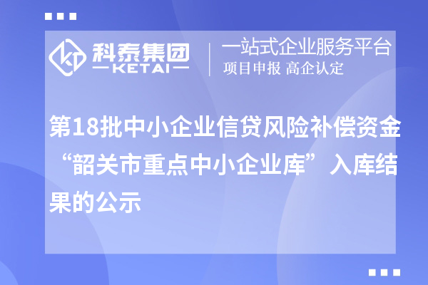 第18批中小企業(yè)信貸風(fēng)險補(bǔ)償資金“韶關(guān)市重點中小企業(yè)庫”入庫結(jié)果的公示