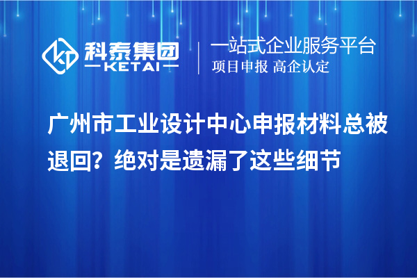 廣州市工業(yè)設(shè)計(jì)中心申報(bào)材料總被退回？絕對(duì)是遺漏了這些細(xì)節(jié)
