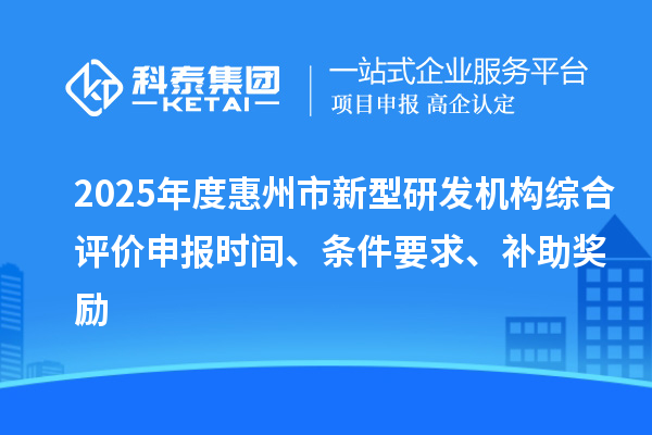 2025年度惠州市新型研發(fā)機(jī)構(gòu)綜合評價申報(bào)時間、條件要求、補(bǔ)助獎勵
