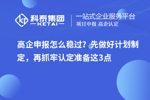 高企申報(bào)怎么穩(wěn)過(guò)？先做好計(jì)劃制定，再抓牢認(rèn)定準(zhǔn)備這3點(diǎn)