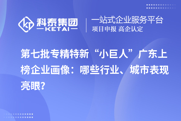 第七批專精特新“小巨人”廣東上榜企業(yè)畫像：哪些行業(yè)、城市表現(xiàn)亮眼？