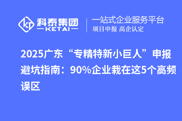 2025廣東“專精特新小巨人”申報(bào)避坑指南：90%企業(yè)栽在這5個(gè)高頻誤區(qū)
