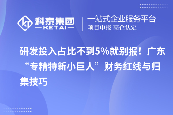 研發(fā)投入占比不到5%就別報(bào)！廣東“專精特新小巨人”財(cái)務(wù)紅線與歸集技巧