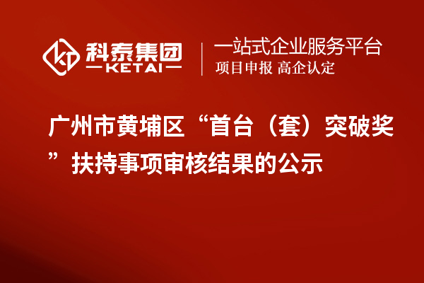 廣州市黃埔區(qū)“首臺（套）突破獎 ”扶持事項審核結(jié)果的公示