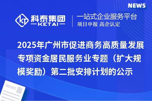 2025年廣州市促進(jìn)商務(wù)高質(zhì)量發(fā)展專項(xiàng)資金居民服務(wù)業(yè)專題(擴(kuò)大規(guī)模獎(jiǎng)勵(lì))第二批安排計(jì)劃的公示