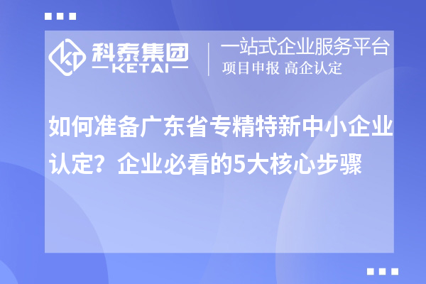 如何準(zhǔn)備廣東省專精特新中小企業(yè)認(rèn)定？企業(yè)必看的5大核心步驟